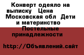 Конверт одеяло на выписку › Цена ­ 3 000 - Московская обл. Дети и материнство » Постельные принадлежности   